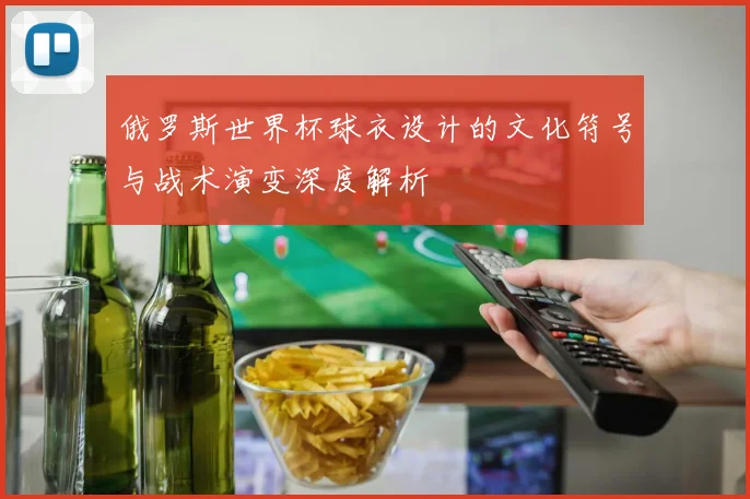 俄罗斯世界杯球衣设计的文化符号与战术演变深度解析