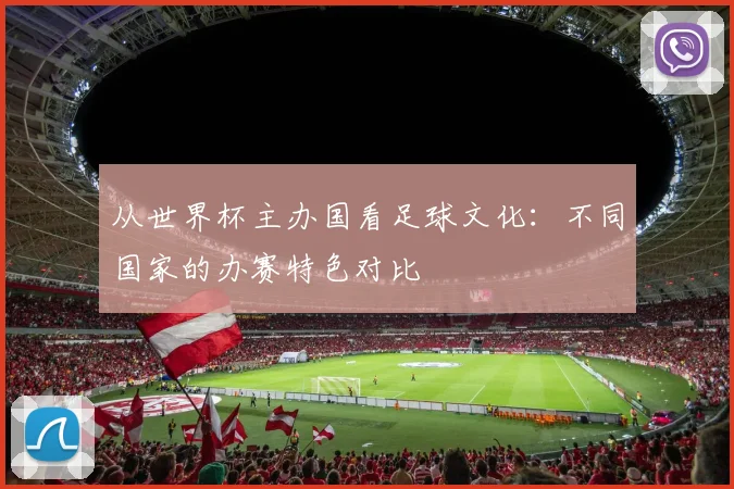 从世界杯主办国看足球文化：不同国家的办赛特色对比