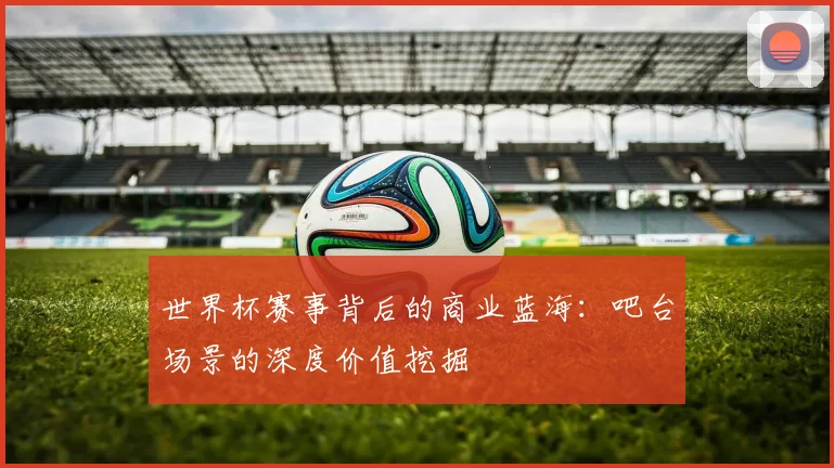 世界杯赛事背后的商业蓝海：吧台场景的深度价值挖掘