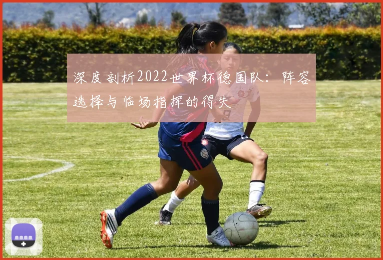 深度剖析2022世界杯德国队：阵容选择与临场指挥的得失