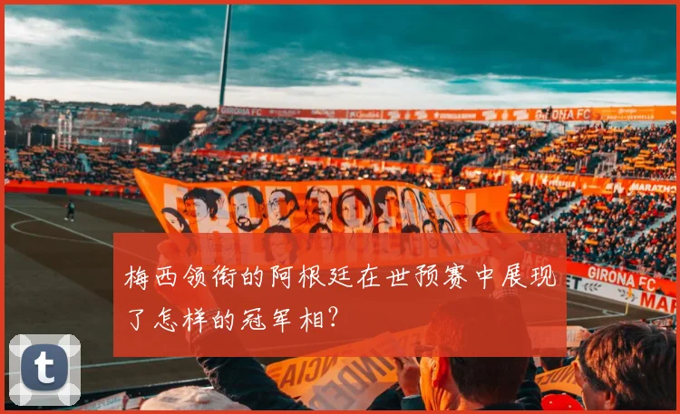 梅西领衔的阿根廷在世预赛中展现了怎样的冠军相？